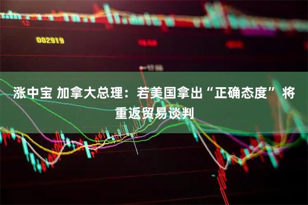 涨中宝 加拿大总理：若美国拿出“正确态度” 将重返贸易谈判