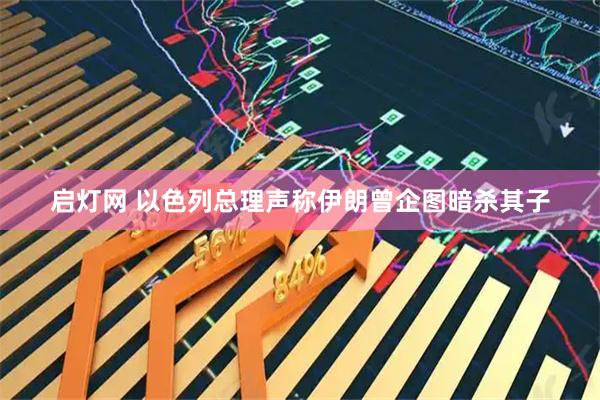 启灯网 以色列总理声称伊朗曾企图暗杀其子
