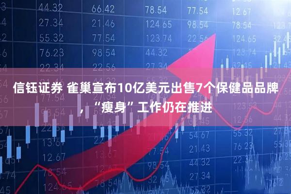 信钰证券 雀巢宣布10亿美元出售7个保健品品牌，“瘦身”工作仍在推进
