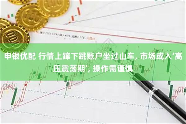 申银优配 行情上蹿下跳账户坐过山车, 市场或入‘高压震荡期’, 操作需谨慎
